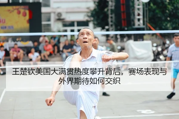 王楚钦美国大满贯热度攀升背后，赛场表现与外界期待如何交织（MAIQIU）